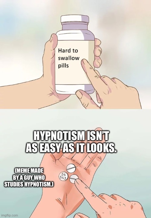 Some people think they can do it just like that, man. |  HYPNOTISM ISN’T AS EASY AS IT LOOKS. (MEME MADE BY A GUY WHO STUDIES HYPNOTISM.) | image tagged in memes,hard to swallow pills,hypnotism | made w/ Imgflip meme maker