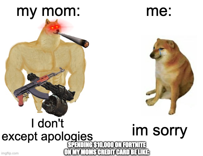 spending 10,00 dollars on my moms credit card | my mom:; me:; I don't except apologies; im sorry; SPENDING $10,000 ON FORTNITE ON MY MOMS CREDIT CARD BE LIKE: | image tagged in memes,buff doge vs cheems | made w/ Imgflip meme maker