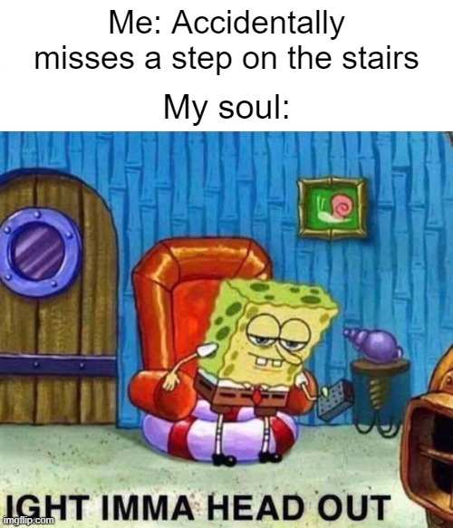 (placeholder title) | Me: Accidentally misses a step on the stairs; My soul: | image tagged in memes,spongebob ight imma head out,stairs | made w/ Imgflip meme maker