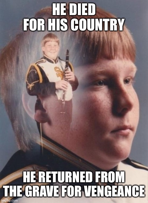 Resurrection |  HE DIED FOR HIS COUNTRY; HE RETURNED FROM THE GRAVE FOR VENGEANCE | image tagged in memes,ptsd clarinet boy | made w/ Imgflip meme maker