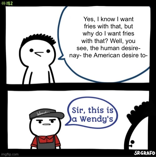 Sir this is a wendys | Yes, I know I want fries with that, but why do I want fries with that? Well, you see, the human desire- nay- the American desire to- | image tagged in sir this is a wendys,wendy's,wendys,philosopher,phineas and ferb,fast food | made w/ Imgflip meme maker