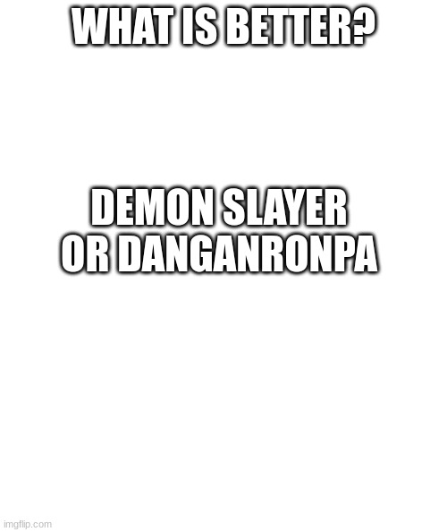 What is better? | WHAT IS BETTER? DEMON SLAYER OR DANGANRONPA | image tagged in white rectangle | made w/ Imgflip meme maker