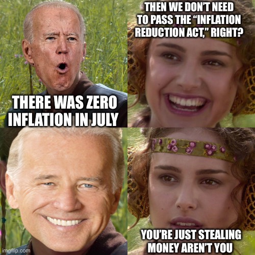 No Inflation | THEN WE DON’T NEED TO PASS THE “INFLATION REDUCTION ACT,” RIGHT? THERE WAS ZERO INFLATION IN JULY; YOU’RE JUST STEALING MONEY AREN’T YOU | image tagged in joe biden,inflation,greatest potus ever | made w/ Imgflip meme maker