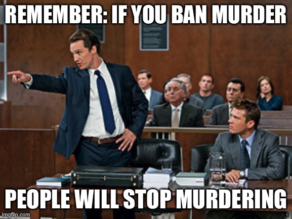 lawyer | REMEMBER: IF YOU BAN MURDER; PEOPLE WILL STOP MURDERING | image tagged in lawyer | made w/ Imgflip meme maker