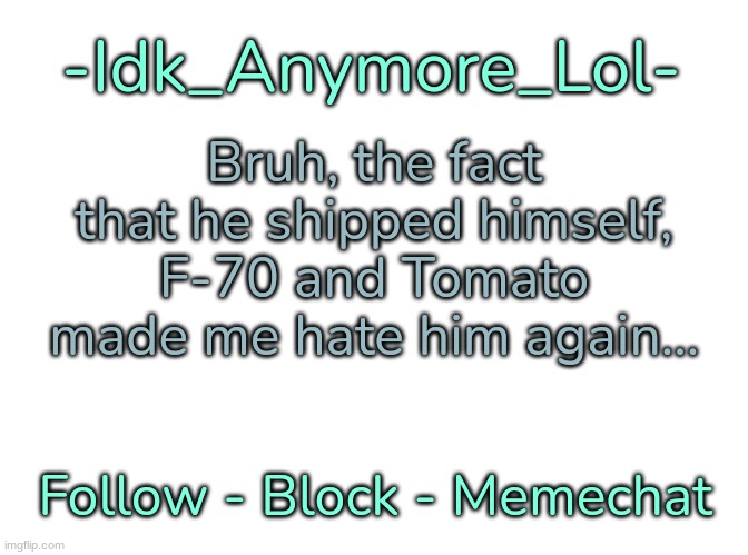 [sammy note: i deleted it so can we be freinds again?] [Idk Note: F**k no, me and Zed both hate you now] | Bruh, the fact that he shipped himself, F-70 and Tomato made me hate him again... | image tagged in -idk_anymore_lol-'s announcement template,idk,stuff,s o u p,carck | made w/ Imgflip meme maker