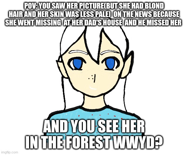 im back | POV: YOU SAW HER PICTURE(BUT SHE HAD BLOND HAIR AND HER SKIN WAS LESS PALE)  ON THE NEWS BECAUSE SHE WENT MISSING  AT HER DAD'S HOUSE  AND HE MISSED HER; AND YOU SEE HER IN THE FOREST WWYD? | image tagged in creepypasta | made w/ Imgflip meme maker