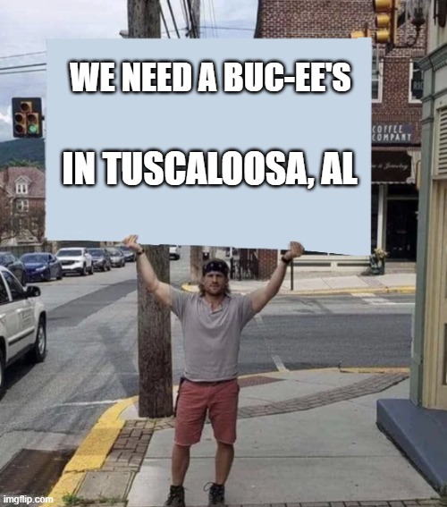 Buc-ee's Tuscaloosa, Al | WE NEED A BUC-EE'S; IN TUSCALOOSA, AL | image tagged in man holding sign | made w/ Imgflip meme maker