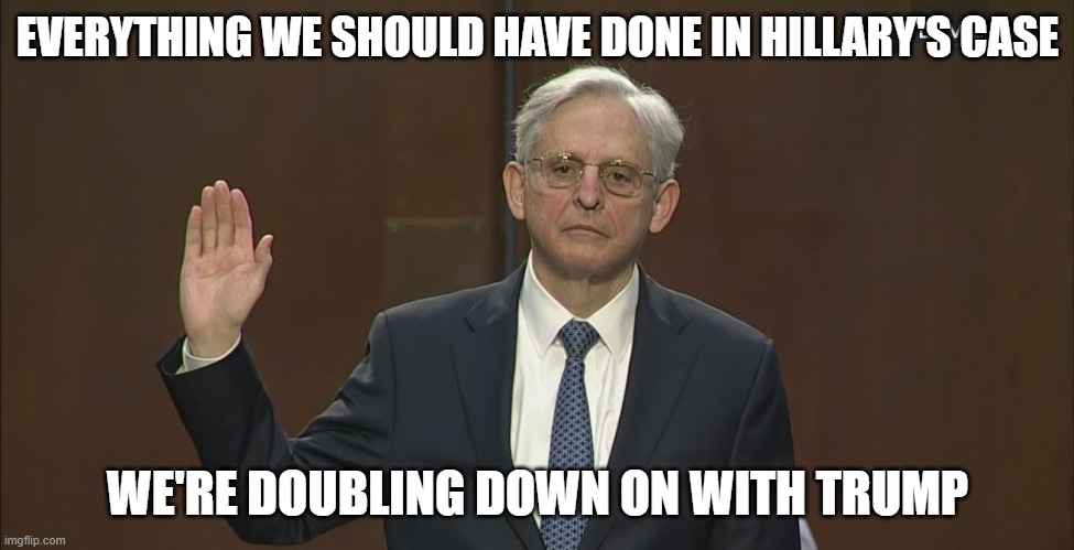 merrick garland | EVERYTHING WE SHOULD HAVE DONE IN HILLARY'S CASE; WE'RE DOUBLING DOWN ON WITH TRUMP | image tagged in merrick garland | made w/ Imgflip meme maker