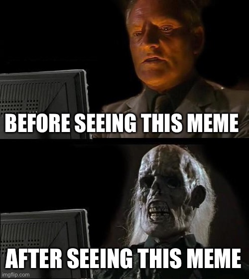 I'll Just Wait Here Meme | BEFORE SEEING THIS MEME AFTER SEEING THIS MEME | image tagged in memes,i'll just wait here | made w/ Imgflip meme maker