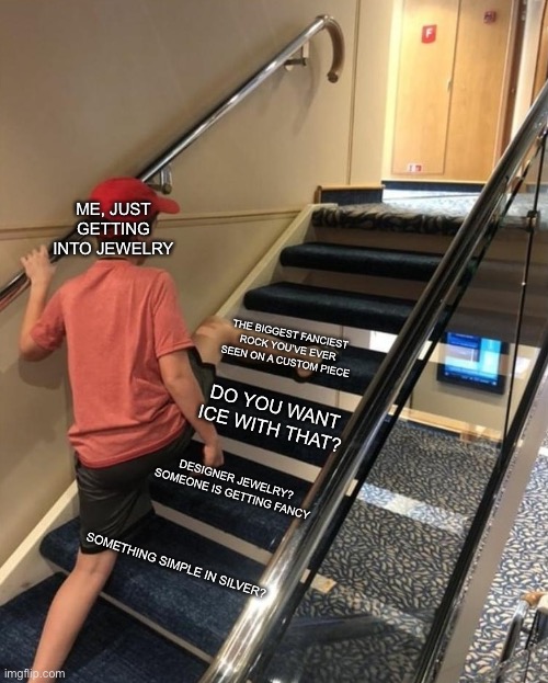 skipping stairs | ME, JUST GETTING INTO JEWELRY; THE BIGGEST FANCIEST ROCK YOU’VE EVER SEEN ON A CUSTOM PIECE; DO YOU WANT ICE WITH THAT? DESIGNER JEWELRY? SOMEONE IS GETTING FANCY; SOMETHING SIMPLE IN SILVER? | image tagged in skipping stairs | made w/ Imgflip meme maker