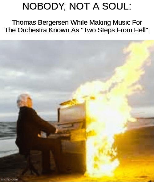 You should definitely give "Two Steps From Hell" a listen - their epic-orchestral music is unlike anything you've ever heard! | NOBODY, NOT A SOUL:; Thomas Bergersen While Making Music For The Orchestra Known As "Two Steps From Hell": | image tagged in blank white template,playing flaming piano,simothefinlandized,two steps from hell,epic music | made w/ Imgflip meme maker