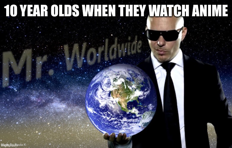 Mr Worldwide | 10 YEAR OLDS WHEN THEY WATCH ANIME | image tagged in mr worldwide | made w/ Imgflip meme maker