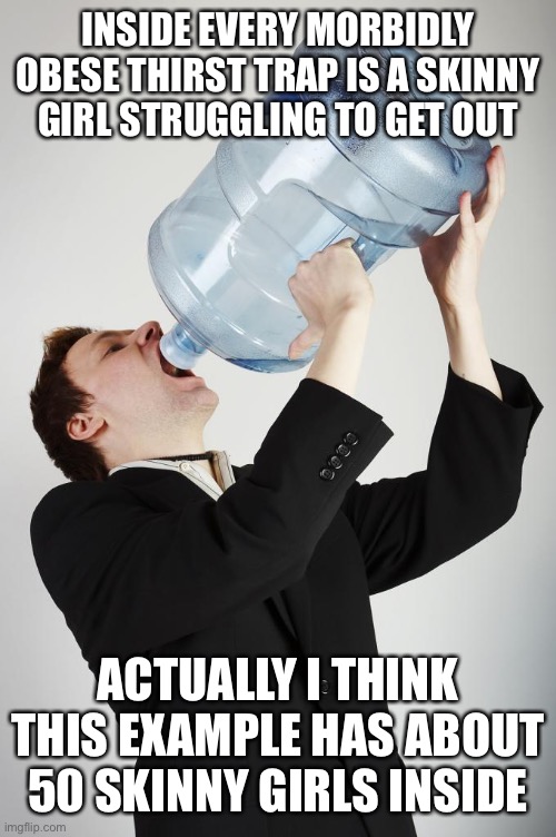 Man Drinking A Gallon Of Water | INSIDE EVERY MORBIDLY OBESE THIRST TRAP IS A SKINNY GIRL STRUGGLING TO GET OUT ACTUALLY I THINK THIS EXAMPLE HAS ABOUT 50 SKINNY GIRLS INSID | image tagged in man drinking a gallon of water | made w/ Imgflip meme maker