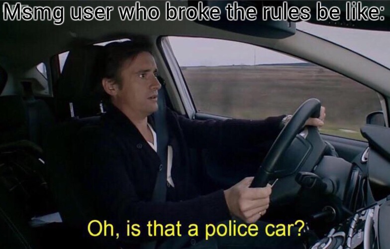 Oh, is that a police car? | Msmg user who broke the rules be like: | image tagged in oh is that a police car | made w/ Imgflip meme maker
