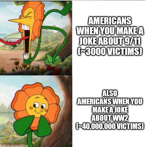 Maybe its because i am not American, but It just dosen't make sense to me | AMERICANS WHEN YOU MAKE A JOKE ABOUT 9/11 (~3000 VICTIMS); ALSO AMERICANS WHEN YOU MAKE A JOKE ABOUT WW2 (~40.000.000 VICTIMS) | image tagged in cuphead flower | made w/ Imgflip meme maker