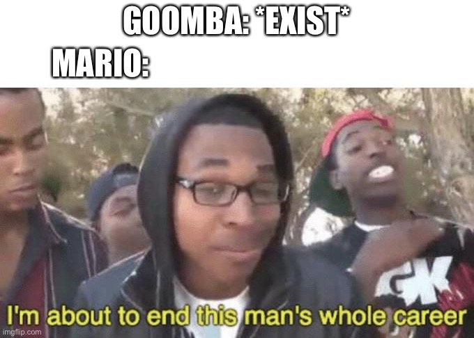 No goombas weren’t harmed in the making of this meme | GOOMBA: *EXIST*; MARIO: | image tagged in i m about to end this man s whole career | made w/ Imgflip meme maker