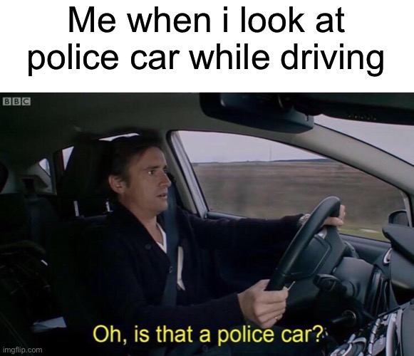 Oh, is that a police car? | Me when i look at police car while driving | image tagged in oh is that a police car | made w/ Imgflip meme maker