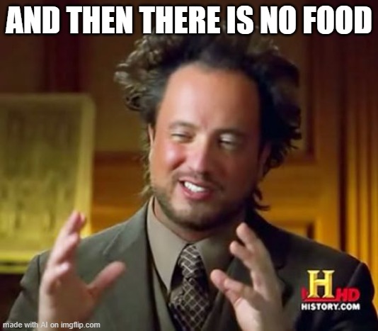 Ancient Aliens Meme | AND THEN THERE IS NO FOOD | image tagged in memes,ancient aliens | made w/ Imgflip meme maker