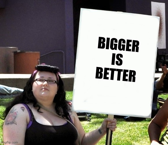 sjw with sign | BIGGER IS BETTER | image tagged in sjw with sign | made w/ Imgflip meme maker
