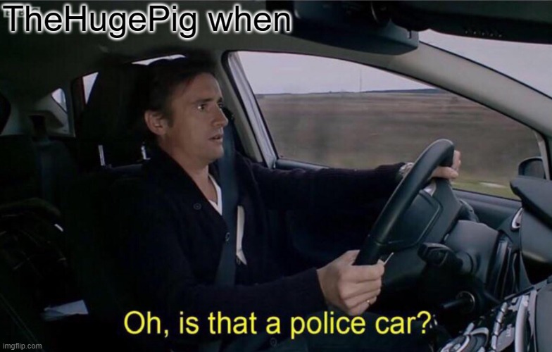 you know what I'm getting it for. | TheHugePig when | image tagged in oh is that a police car | made w/ Imgflip meme maker