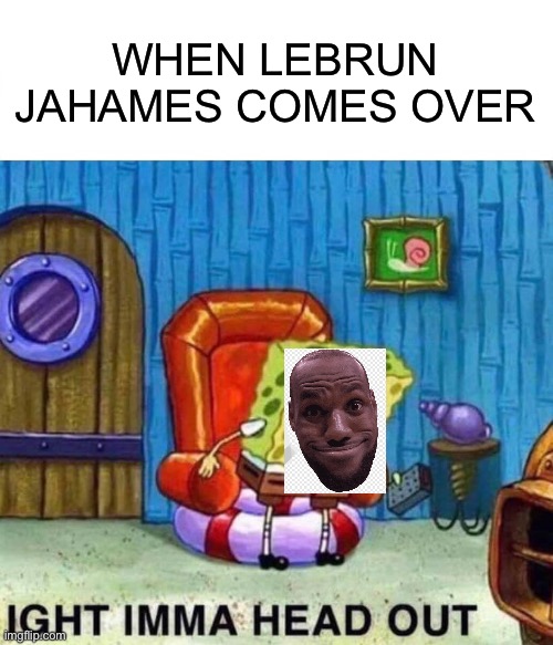 Spongebob Ight Imma Head Out | WHEN LEBRUN JAHAMES COMES OVER | image tagged in memes,spongebob ight imma head out | made w/ Imgflip meme maker