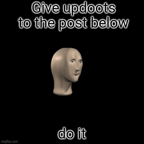 Blank Transparent Square | Give updoots to the post below; do it | image tagged in memes,blank transparent square | made w/ Imgflip meme maker