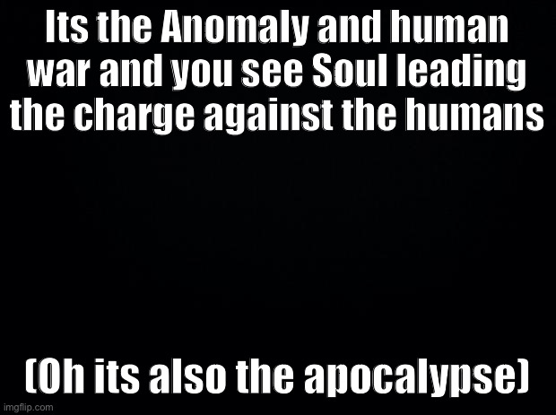 No killing him, no joke, op or bambi ocs (other than that any allowed | Its the Anomaly and human war and you see Soul leading the charge against the humans; (Oh its also the apocalypse) | image tagged in black background | made w/ Imgflip meme maker