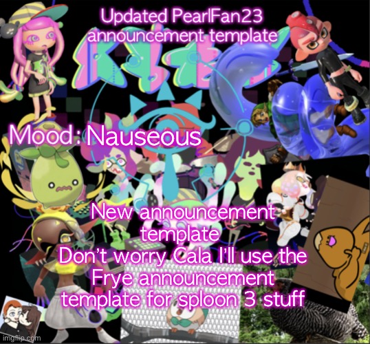 Updated PearlFan23 announcement template | Nauseous; New announcement template 
Don’t worry Cala I’ll use the Frye announcement template for sploon 3 stuff | image tagged in updated pearlfan23 announcement template | made w/ Imgflip meme maker