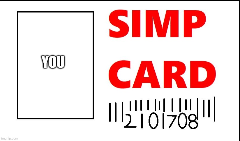 simp card | YOU | image tagged in simp card | made w/ Imgflip meme maker