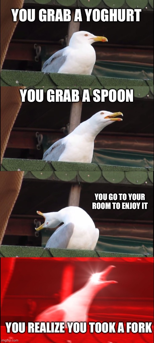 Inhaling Seagull Meme |  YOU GRAB A YOGHURT; YOU GRAB A SPOON; YOU GO TO YOUR ROOM TO ENJOY IT; YOU REALIZE YOU TOOK A FORK | image tagged in memes,inhaling seagull | made w/ Imgflip meme maker