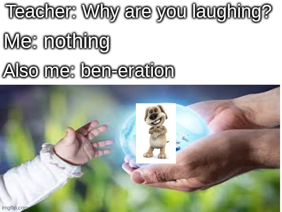 the new beneration | Teacher: Why are you laughing? Me: nothing; Also me: ben-eration | image tagged in ben | made w/ Imgflip meme maker