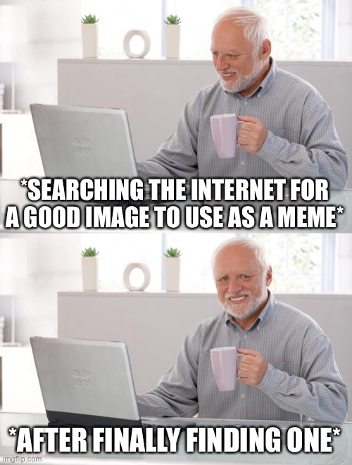 Searching The Internet For An Image | *SEARCHING THE INTERNET FOR A GOOD IMAGE TO USE AS A MEME*; *AFTER FINALLY FINDING ONE* | image tagged in old man cup of coffee,searching internet,memes,images,new meme | made w/ Imgflip meme maker