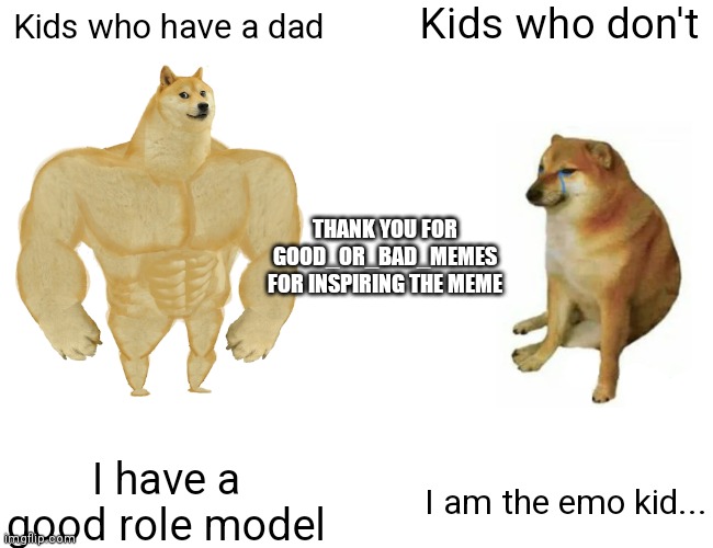 Buff Doge vs. Cheems | Kids who don't; Kids who have a dad; THANK YOU FOR GOOD_OR_BAD_MEMES FOR INSPIRING THE MEME; I have a good role model; I am the emo kid... | image tagged in memes,buff doge vs cheems | made w/ Imgflip meme maker