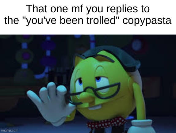 Nerd Pac man | That one mf you replies to the "you've been trolled" copypasta | image tagged in nerd pac man | made w/ Imgflip meme maker