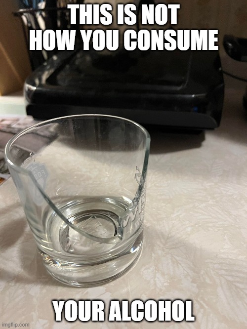 too much bite |  THIS IS NOT HOW YOU CONSUME; YOUR ALCOHOL | image tagged in broken,glass | made w/ Imgflip meme maker
