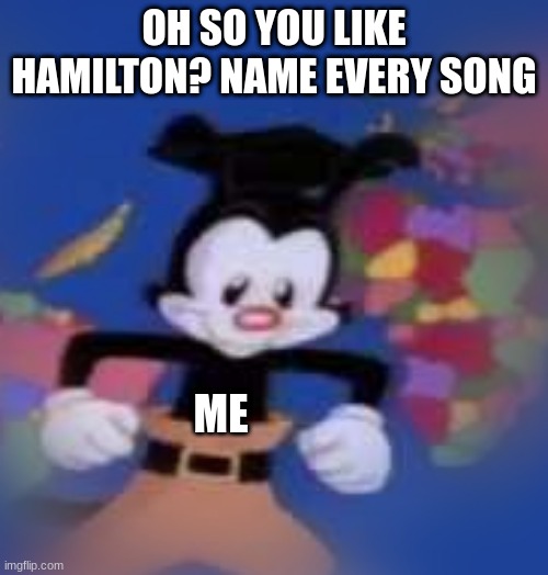 *takes a deep breath* ALEXAND- | OH SO YOU LIKE HAMILTON? NAME EVERY SONG; ME | image tagged in yakko | made w/ Imgflip meme maker