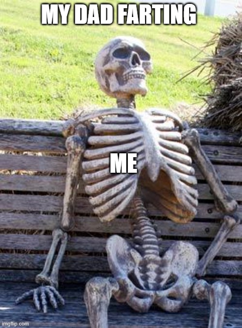It's true... | MY DAD FARTING; ME | image tagged in memes,waiting skeleton | made w/ Imgflip meme maker