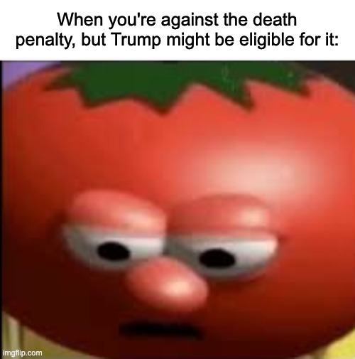 Sad tomato | When you're against the death penalty, but Trump might be eligible for it: | image tagged in sad tomato | made w/ Imgflip meme maker