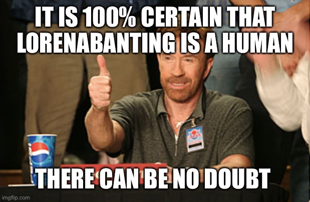 Chuck Norris Approves Meme | IT IS 100% CERTAIN THAT LORENABANTING IS A HUMAN THERE CAN BE NO DOUBT | image tagged in memes,chuck norris approves,chuck norris | made w/ Imgflip meme maker