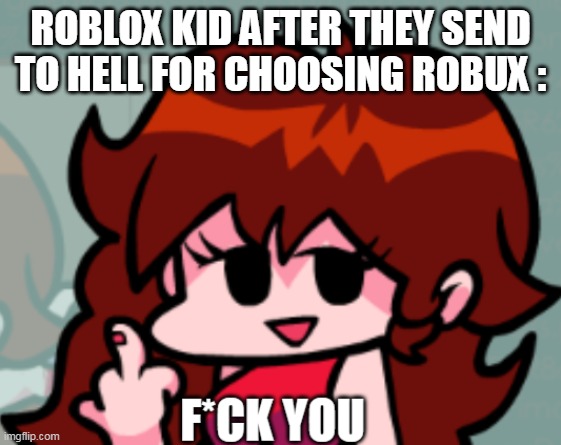 Girlfriend F*ck you | ROBLOX KID AFTER THEY SEND TO HELL FOR CHOOSING ROBUX : | image tagged in girlfriend f ck you | made w/ Imgflip meme maker