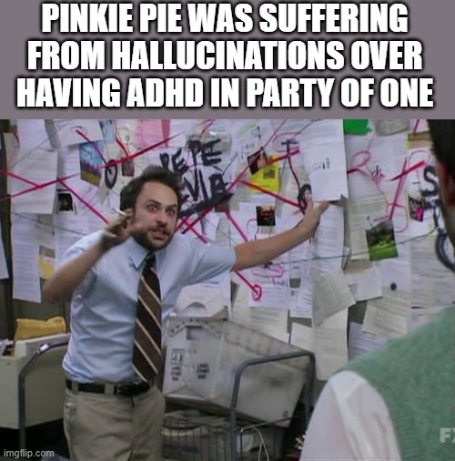 Pinkie Pie Party of One Episode | PINKIE PIE WAS SUFFERING FROM HALLUCINATIONS OVER HAVING ADHD IN PARTY OF ONE | image tagged in charlie day,pinkie pie,party of one | made w/ Imgflip meme maker