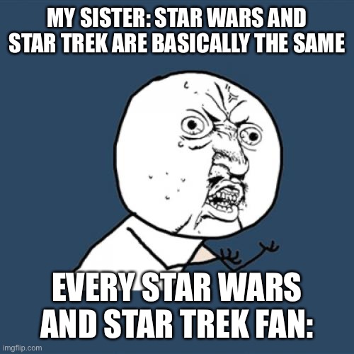 I’m absolutely triggered |  MY SISTER: STAR WARS AND STAR TREK ARE BASICALLY THE SAME; EVERY STAR WARS AND STAR TREK FAN: | image tagged in memes,star wars,star trek,sci-fi | made w/ Imgflip meme maker
