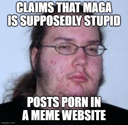 neckbeard | CLAIMS THAT MAGA IS SUPPOSEDLY STUPID POSTS PORN IN A MEME WEBSITE | image tagged in neckbeard | made w/ Imgflip meme maker