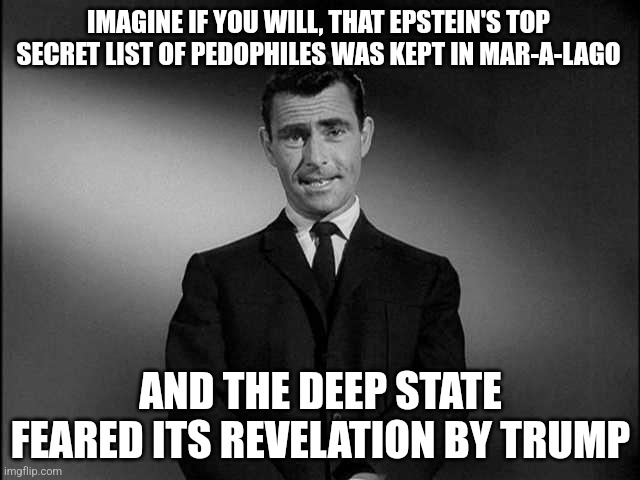 rod serling twilight zone | IMAGINE IF YOU WILL, THAT EPSTEIN'S TOP SECRET LIST OF PEDOPHILES WAS KEPT IN MAR-A-LAGO; AND THE DEEP STATE FEARED ITS REVELATION BY TRUMP | image tagged in rod serling twilight zone | made w/ Imgflip meme maker