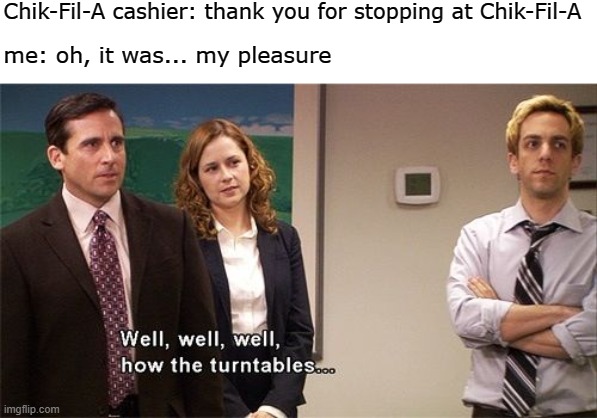 How the Turntables | Chik-Fil-A cashier: thank you for stopping at Chik-Fil-A; me: oh, it was... my pleasure | image tagged in how the turntables | made w/ Imgflip meme maker
