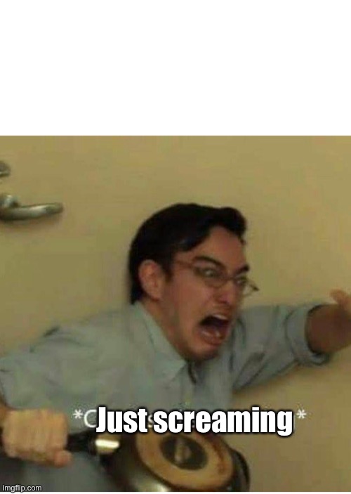 confused screaming | Just screaming | image tagged in confused screaming | made w/ Imgflip meme maker