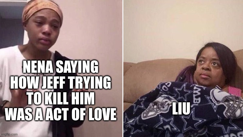 meme4 | NENA SAYING HOW JEFF TRYING TO KILL HIM WAS A ACT OF LOVE; LIU | image tagged in me explaining to my mom | made w/ Imgflip meme maker