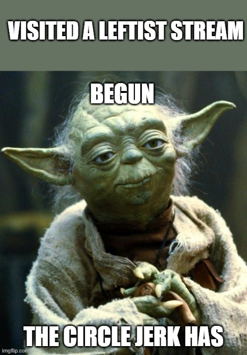 Star Wars Yoda Meme | VISITED A LEFTIST STREAM; BEGUN; THE CIRCLE JERK HAS | image tagged in memes,star wars yoda | made w/ Imgflip meme maker