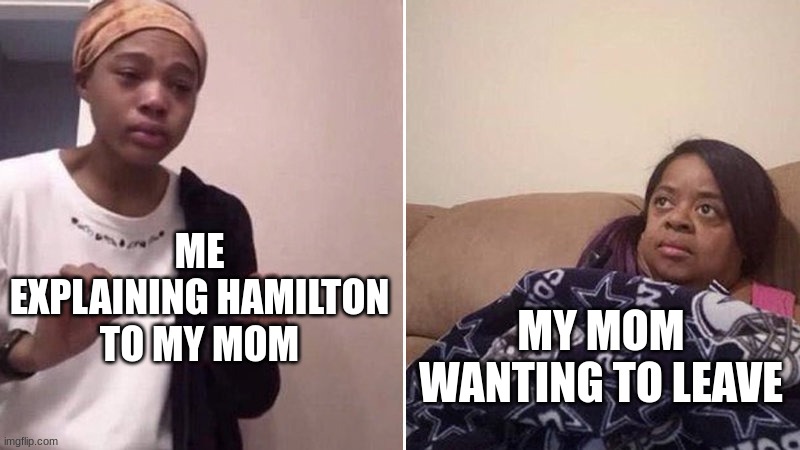 :) | ME EXPLAINING HAMILTON TO MY MOM; MY MOM WANTING TO LEAVE | image tagged in me explaining to my mom | made w/ Imgflip meme maker