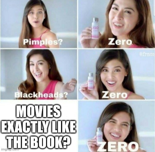 Pimples, Zero! | MOVIES EXACTLY LIKE THE BOOK? | image tagged in pimples zero | made w/ Imgflip meme maker